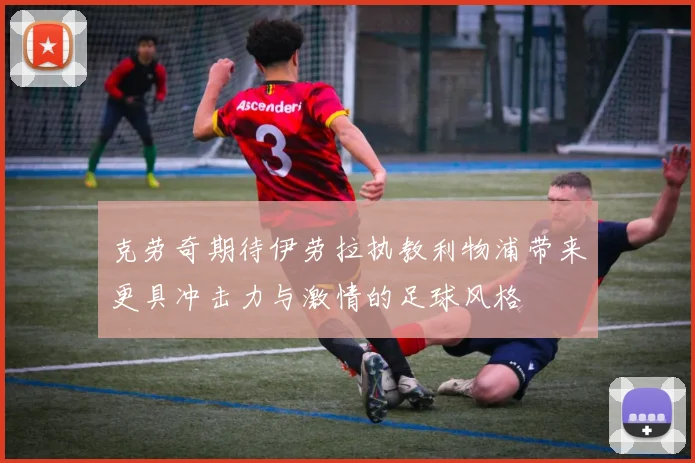 克劳奇期待伊劳拉执教利物浦带来更具冲击力与激情的足球风格