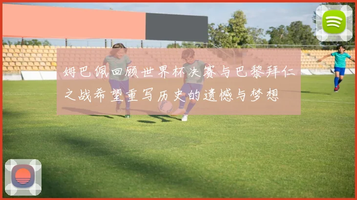 姆巴佩回顾世界杯决赛与巴黎拜仁之战希望重写历史的遗憾与梦想