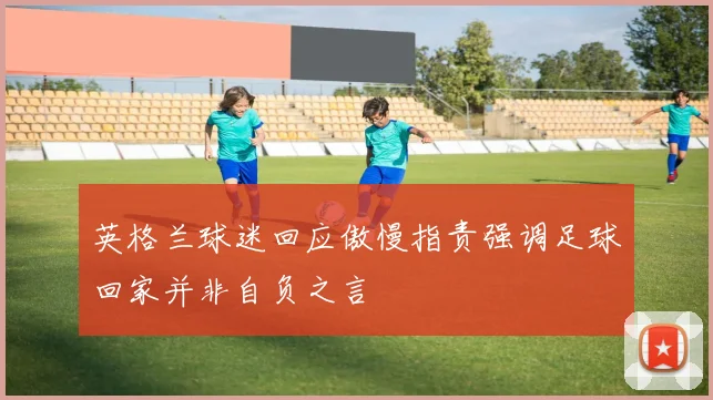 英格兰球迷回应傲慢指责强调足球回家并非自负之言