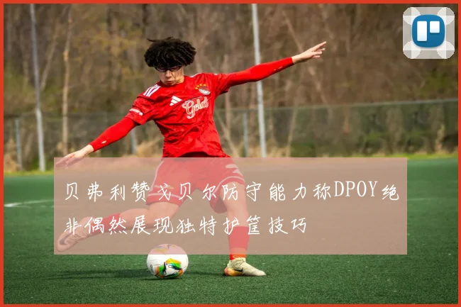 贝弗利赞戈贝尔防守能力称DPOY绝非偶然展现独特护筐技巧