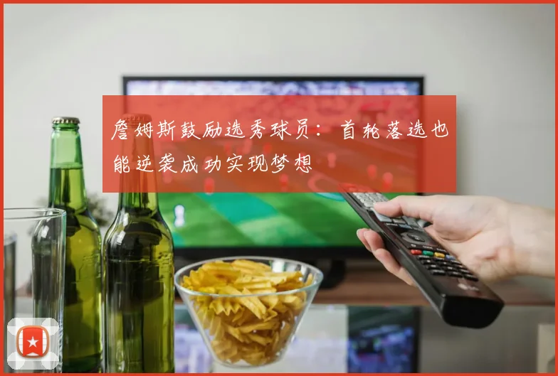 詹姆斯鼓励选秀球员：首轮落选也能逆袭成功实现梦想