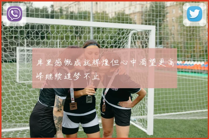 库里感慨成就辉煌但心中渴望更高峰继续追梦不止