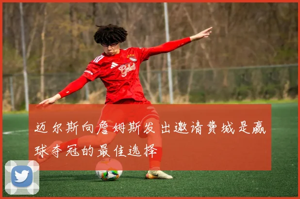 迈尔斯向詹姆斯发出邀请费城是赢球夺冠的最佳选择