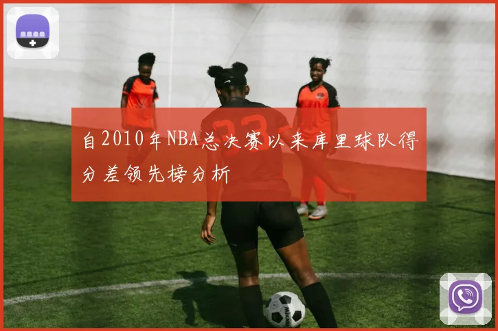 自2010年NBA总决赛以来库里球队得分差领先榜分析