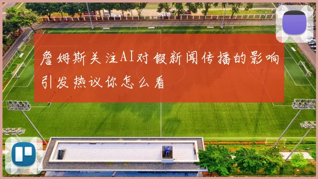 詹姆斯关注AI对假新闻传播的影响引发热议你怎么看