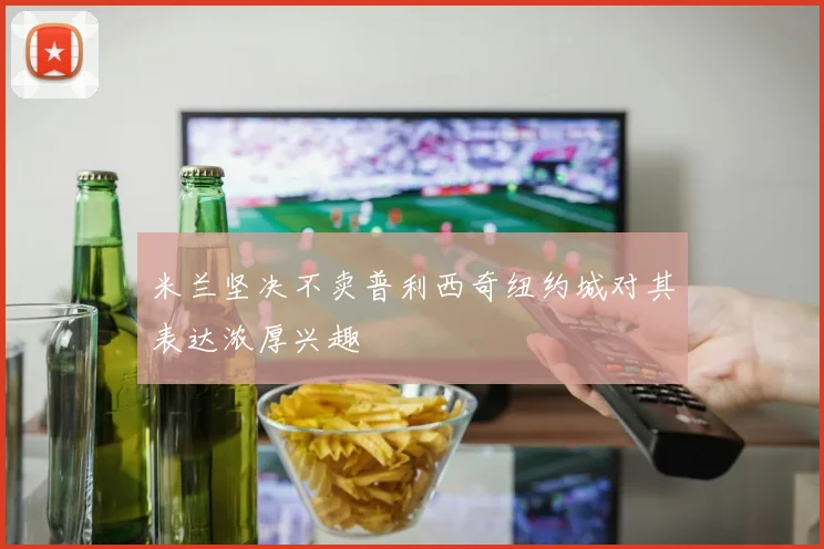 米兰坚决不卖普利西奇纽约城对其表达浓厚兴趣