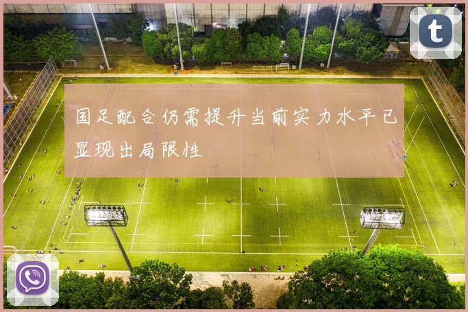 国足配合仍需提升当前实力水平已显现出局限性
